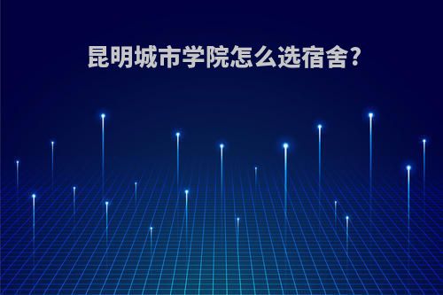 昆明城市学院怎么选宿舍?