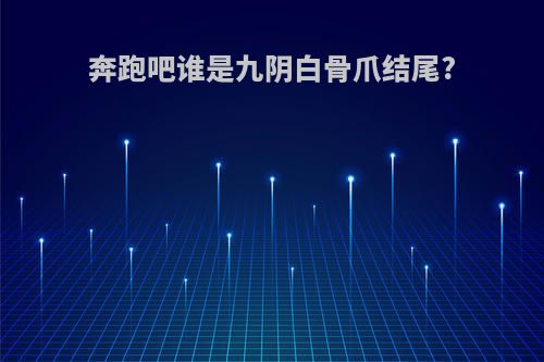 奔跑吧谁是九阴白骨爪结尾?