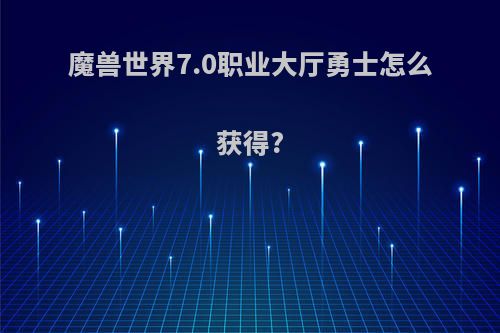 魔兽世界7.0职业大厅勇士怎么获得?
