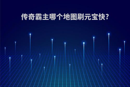 传奇霸主哪个地图刷元宝快?