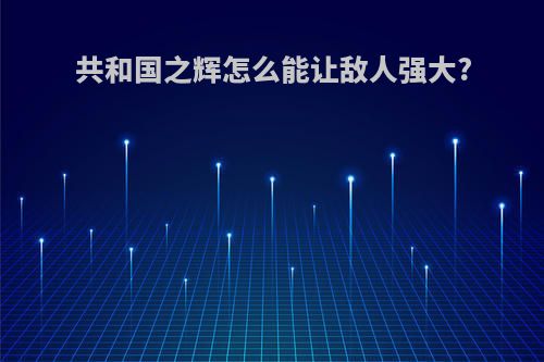 共和国之辉怎么能让敌人强大?