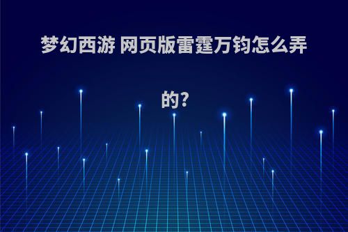 梦幻西游 网页版雷霆万钧怎么弄的?