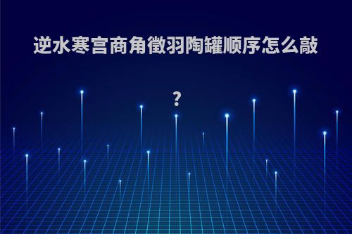 逆水寒宫商角徵羽陶罐顺序怎么敲?