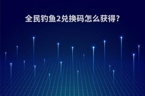 全民钓鱼2兑换码怎么获得?