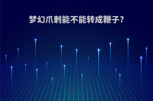 梦幻爪刺能不能转成鞭子?