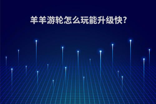 羊羊游轮怎么玩能升级快?