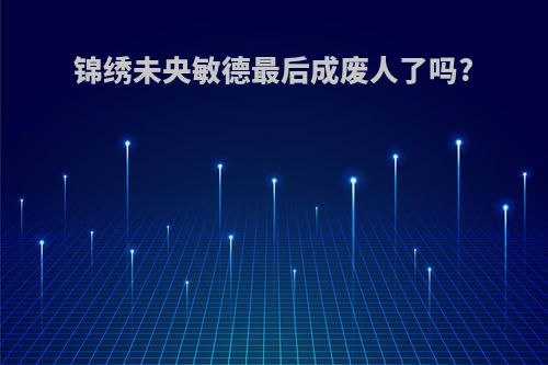 锦绣未央敏德最后成废人了吗?