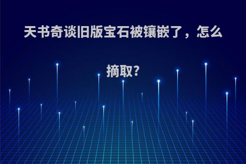 天书奇谈旧版宝石被镶嵌了，怎么摘取?
