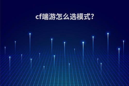 cf端游怎么选模式?