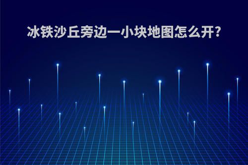 冰铁沙丘旁边一小块地图怎么开?