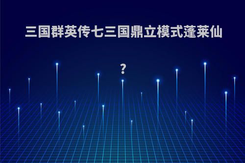 三国群英传七三国鼎立模式蓬莱仙?