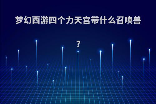 梦幻西游四个力天宫带什么召唤兽?