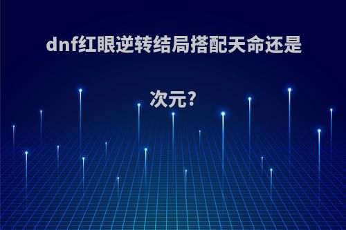 dnf红眼逆转结局搭配天命还是次元?