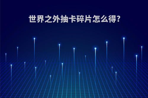 世界之外抽卡碎片怎么得?