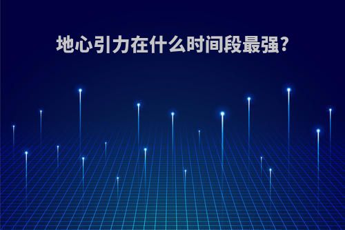 地心引力在什么时间段最强?