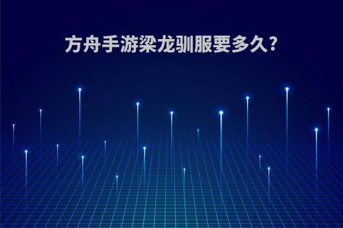 方舟手游梁龙驯服要多久?