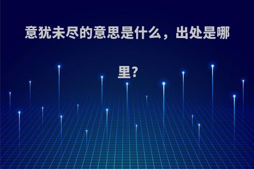 意犹未尽的意思是什么，出处是哪里?