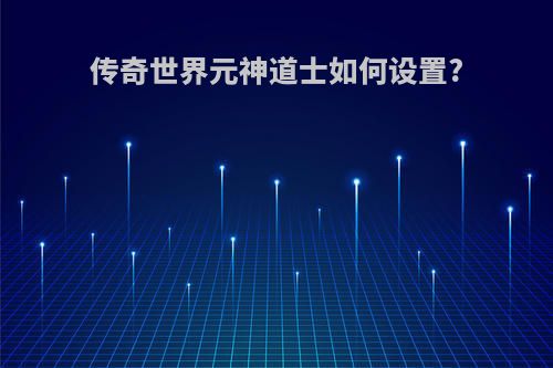 传奇世界元神道士如何设置?