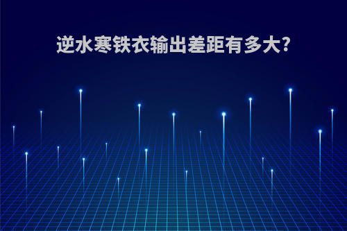 逆水寒铁衣输出差距有多大?