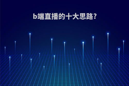 b端直播的十大思路?