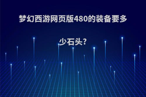 梦幻西游网页版480的装备要多少石头?