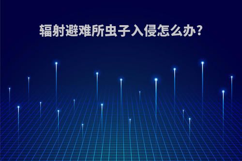 辐射避难所虫子入侵怎么办?