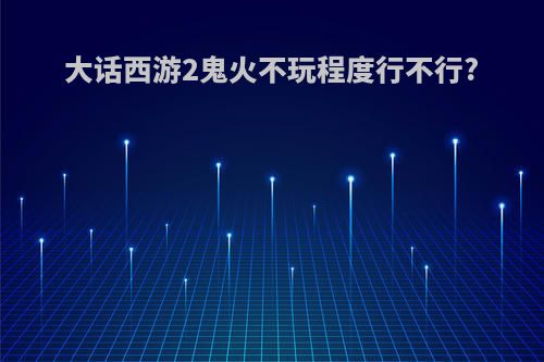 大话西游2鬼火不玩程度行不行?