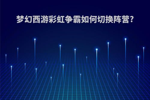 梦幻西游彩虹争霸如何切换阵营?