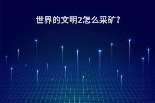 世界的文明2怎么采矿?