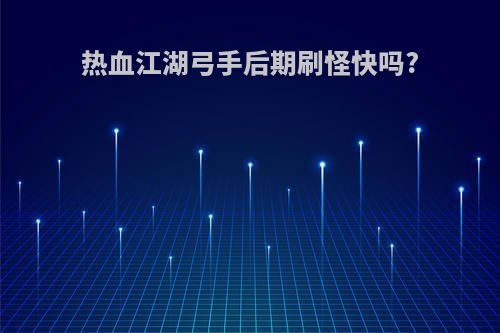 热血江湖弓手后期刷怪快吗?