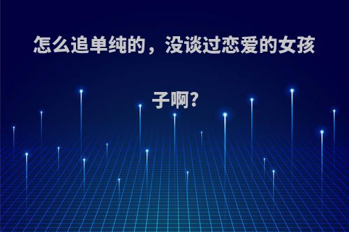 怎么追单纯的，没谈过恋爱的女孩子啊?