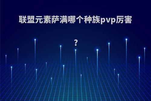 联盟元素萨满哪个种族pvp厉害?