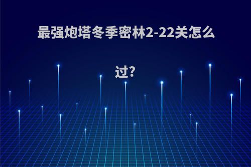 最强炮塔冬季密林2-22关怎么过?