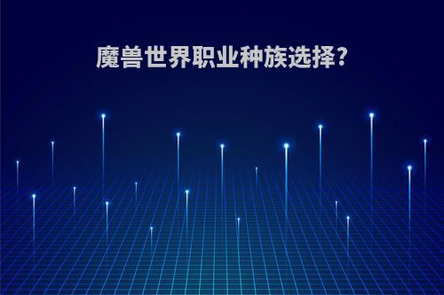 魔兽世界职业种族选择?
