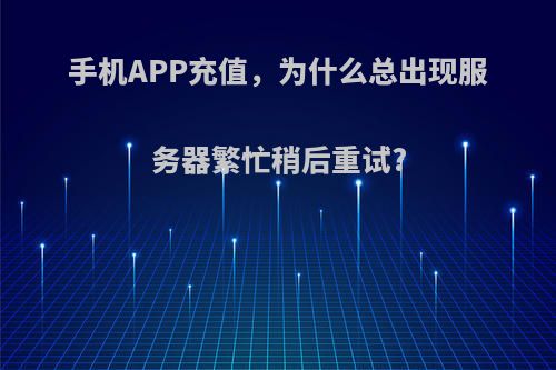 手机APP充值，为什么总出现服务器繁忙稍后重试?