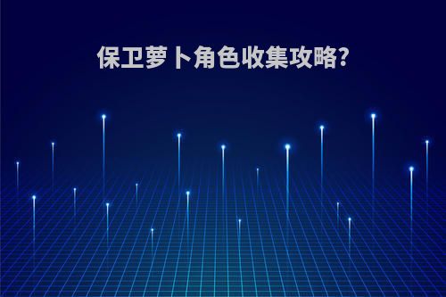 保卫萝卜角色收集攻略?