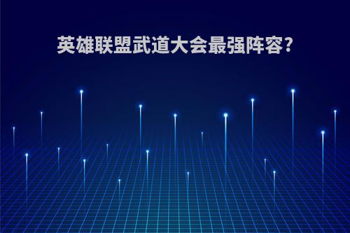 英雄联盟武道大会最强阵容?