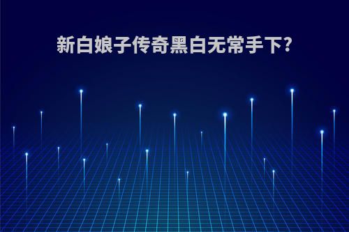 新白娘子传奇黑白无常手下?