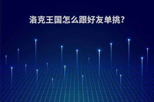洛克王国怎么跟好友单挑?