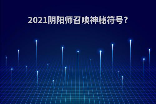 2021阴阳师召唤神秘符号?