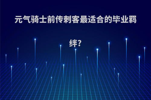 元气骑士前传刺客最适合的毕业羁绊?