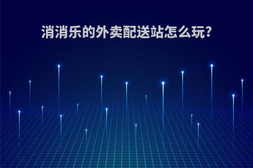 消消乐的外卖配送站怎么玩?