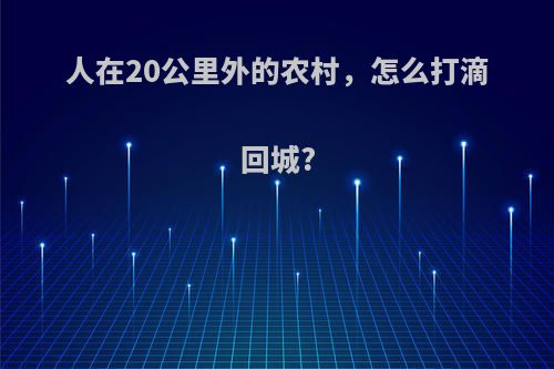 人在20公里外的农村，怎么打滴回城?