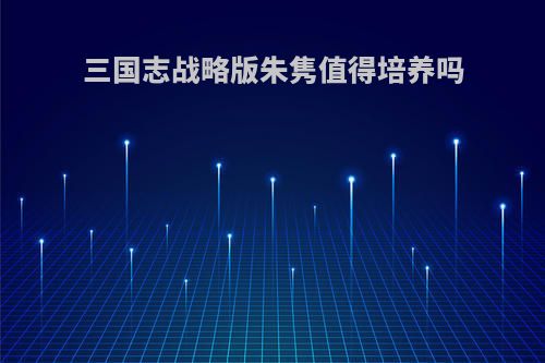 三国志战略版朱隽值得培养吗