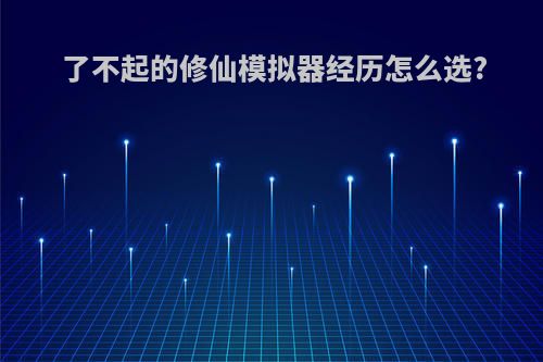 了不起的修仙模拟器经历怎么选?