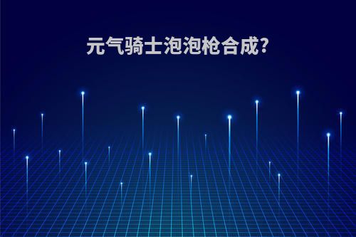 元气骑士泡泡枪合成?