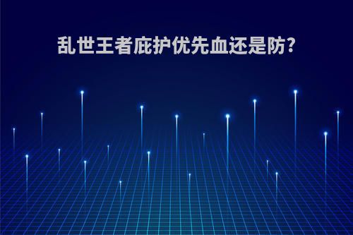 乱世王者庇护优先血还是防?