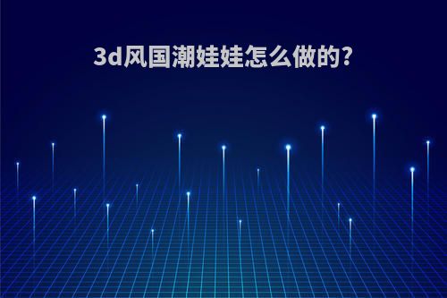 3d风国潮娃娃怎么做的?