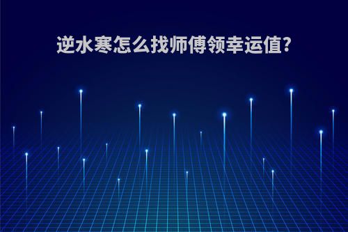 逆水寒怎么找师傅领幸运值?