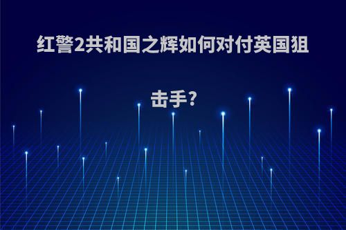 红警2共和国之辉如何对付英国狙击手?